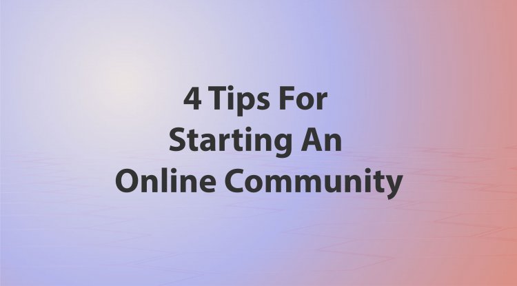 4 Tips For Starting An Online Community