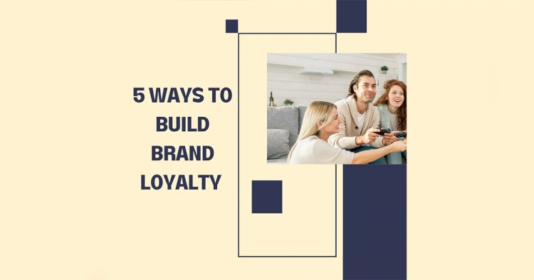 5 Ways To Build Brand Loyalty