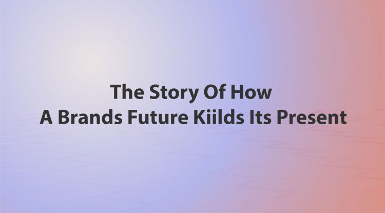 The Story Of How A Brands Future Kiilds Its Present